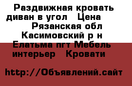 Раздвижная кровать-диван в угол › Цена ­ 1 500 - Рязанская обл., Касимовский р-н, Елатьма пгт Мебель, интерьер » Кровати   